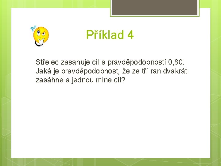 Příklad 4 Střelec zasahuje cíl s pravděpodobností 0, 80. Jaká je pravděpodobnost, že ze