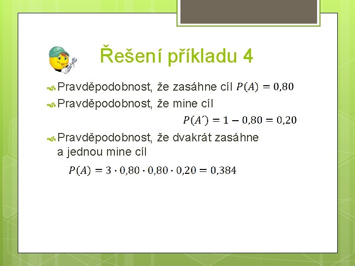 Řešení příkladu 4 Pravděpodobnost, že zasáhne cíl Pravděpodobnost, že mine cíl Pravděpodobnost, že dvakrát