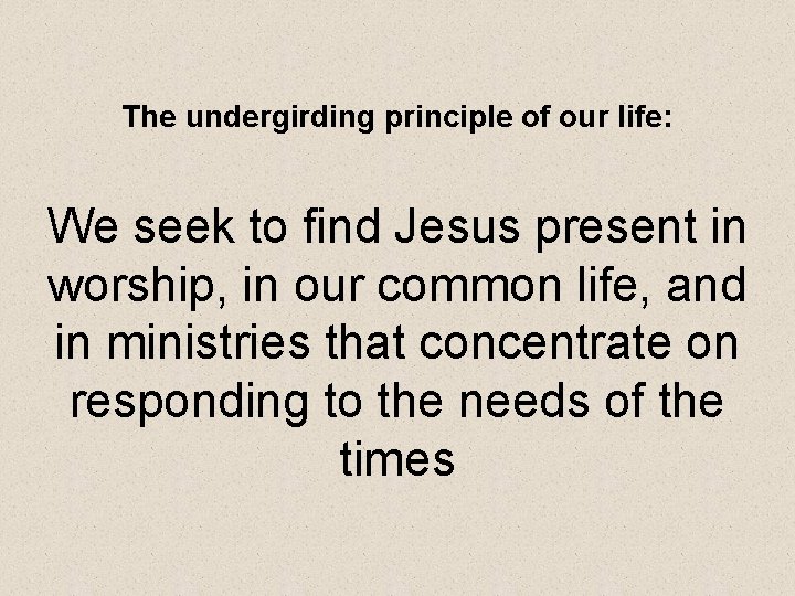 The undergirding principle of our life: We seek to find Jesus present in worship,