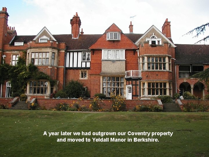 A year later we had outgrown our Coventry property and moved to Yeldall Manor