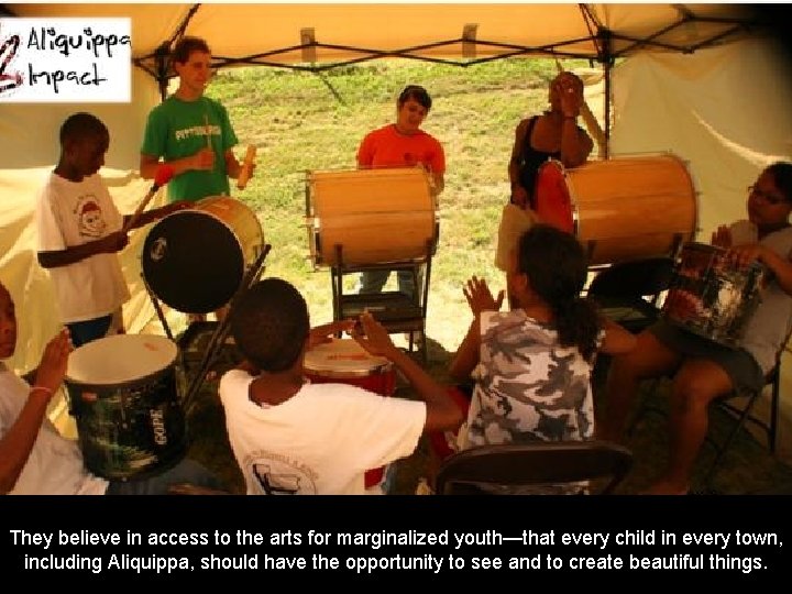 They believe in access to the arts for marginalized youth—that every child in every