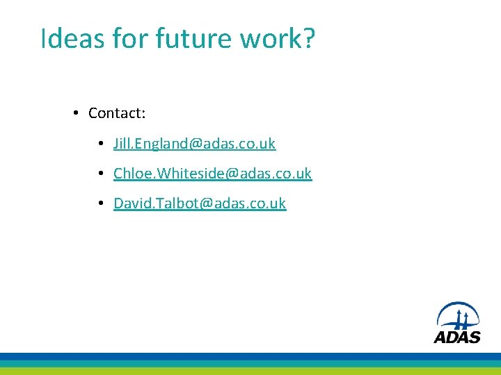 Ideas for future work? • Contact: • Jill. England@adas. co. uk • Chloe. Whiteside@adas.