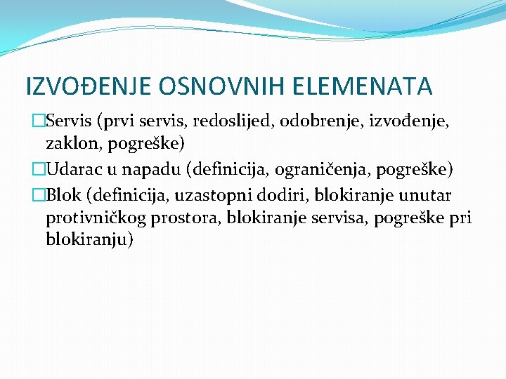 IZVOĐENJE OSNOVNIH ELEMENATA �Servis (prvi servis, redoslijed, odobrenje, izvođenje, zaklon, pogreške) �Udarac u napadu