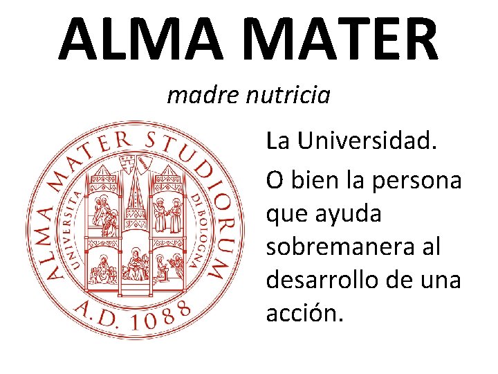 ALMA MATER madre nutricia La Universidad. O bien la persona que ayuda sobremanera al