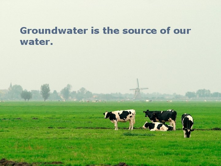 Groundwater is the source of our water. 