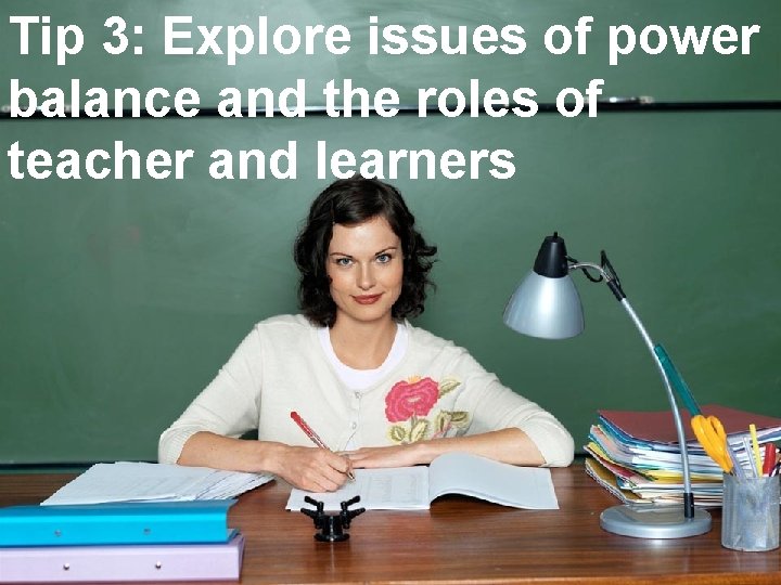 Tip 3: Explore issues of power balance and the roles of teacher and learners