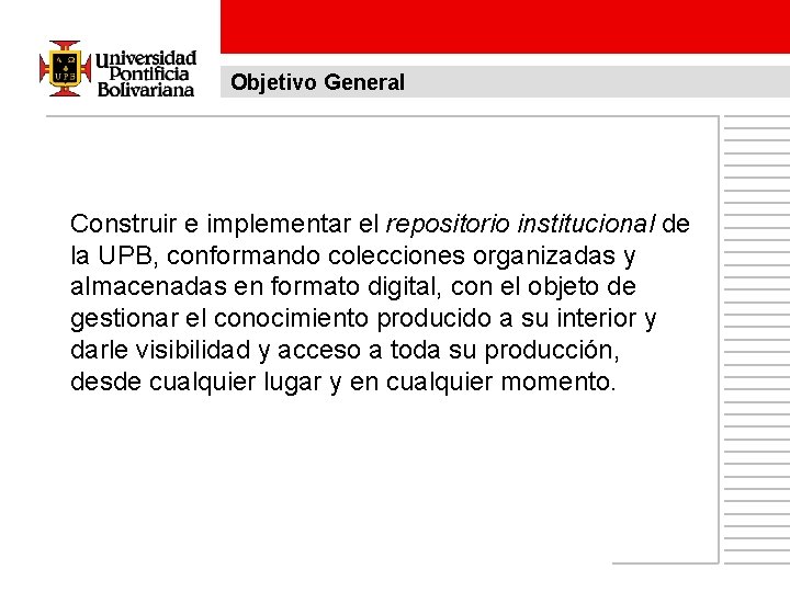 Objetivo General Construir e implementar el repositorio institucional de la UPB, conformando colecciones organizadas