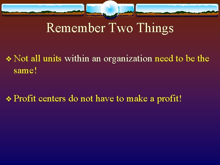Remember Two Things v Not all units within an organization need to be the