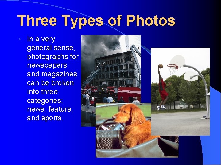 Three Types of Photos • In a very general sense, photographs for newspapers and