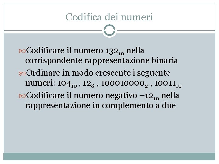 Codifica dei numeri Codificare il numero 13210 nella corrispondente rappresentazione binaria Ordinare in modo