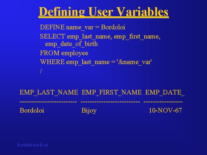 Defining User Variables DEFINE name_var = Bordoloi SELECT emp_last_name, emp_first_name, emp_date_of_birth FROM employee WHERE Defining User Variables DEFINE name_var = Bordoloi SELECT emp_last_name, emp_first_name, emp_date_of_birth FROM employee WHERE
