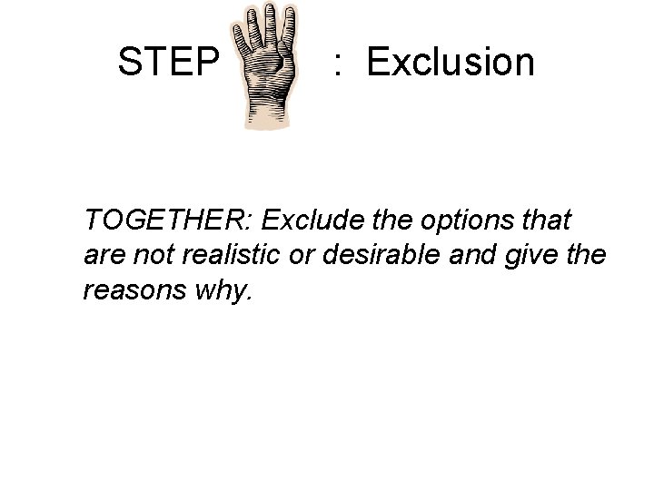 STEP : Exclusion TOGETHER: Exclude the options that are not realistic or desirable and