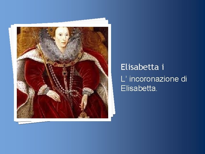 Elisabetta i L’ incoronazione di Elisabetta. 