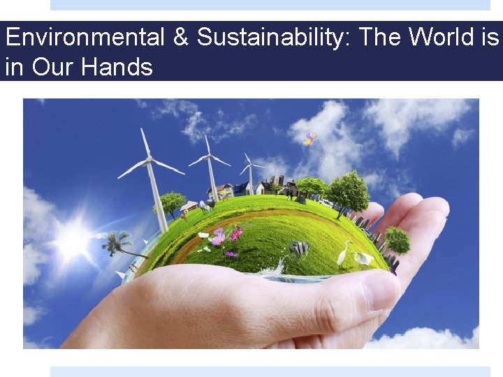 Environmental & Sustainability: The World is in Our Hands 