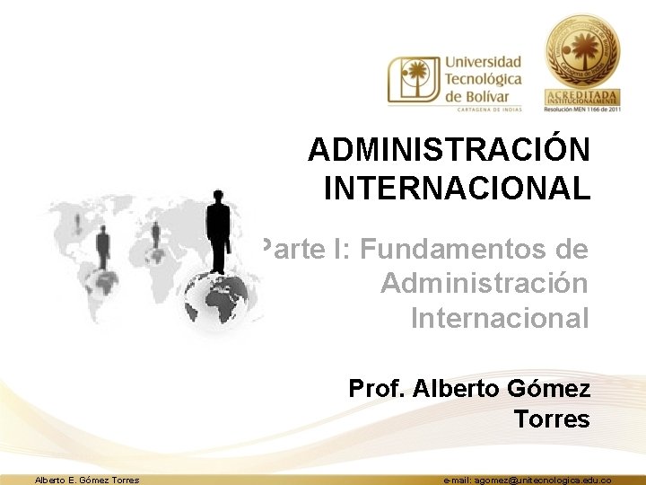 ADMINISTRACIÓN INTERNACIONAL Parte I: Fundamentos de Administración Internacional Prof. Alberto Gómez Torres Alberto E.