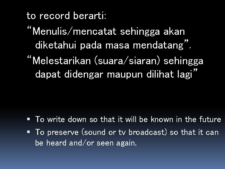 to record berarti: “Menulis/mencatat sehingga akan diketahui pada masa mendatang”. “Melestarikan (suara/siaran) sehingga dapat