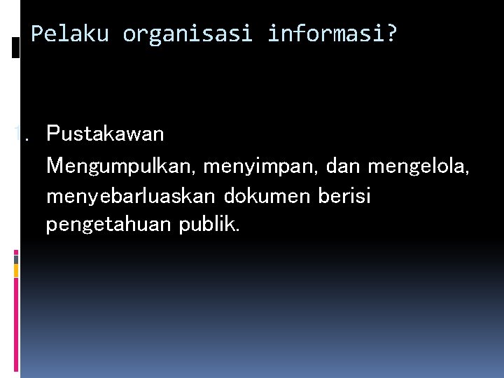 Pelaku organisasi informasi? 1. Pustakawan Mengumpulkan, menyimpan, dan mengelola, menyebarluaskan dokumen berisi pengetahuan publik.