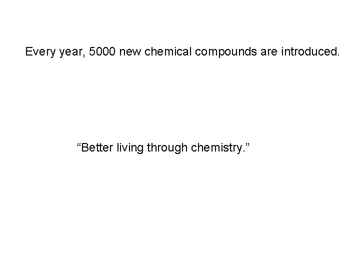 Every year, 5000 new chemical compounds are introduced. “Better living through chemistry. ” 