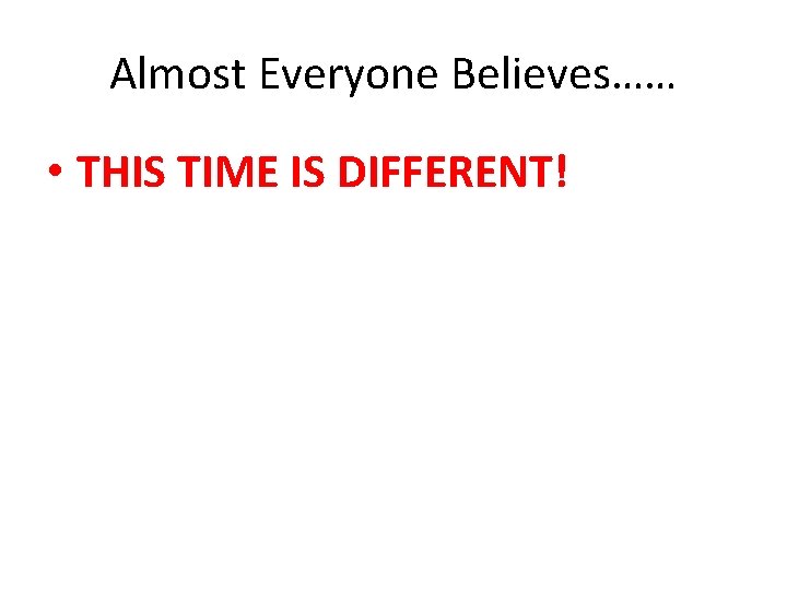 Almost Everyone Believes…… • THIS TIME IS DIFFERENT! 