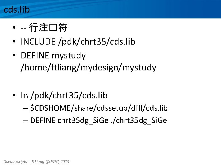 cds. lib • -- 行注�符 • INCLUDE /pdk/chrt 35/cds. lib • DEFINE mystudy /home/ftliang/mydesign/mystudy