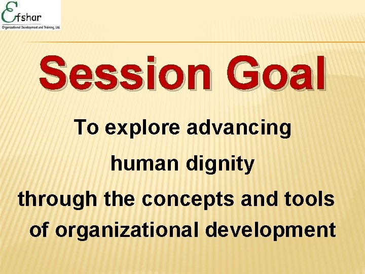 Session Goal To explore advancing human dignity through the concepts and tools of organizational