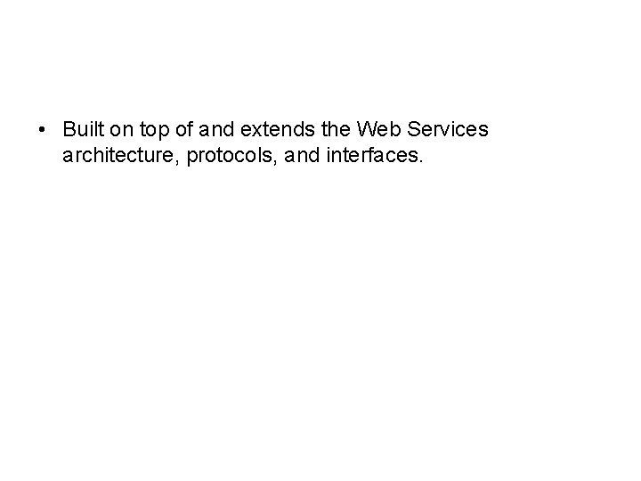  • Built on top of and extends the Web Services architecture, protocols, and