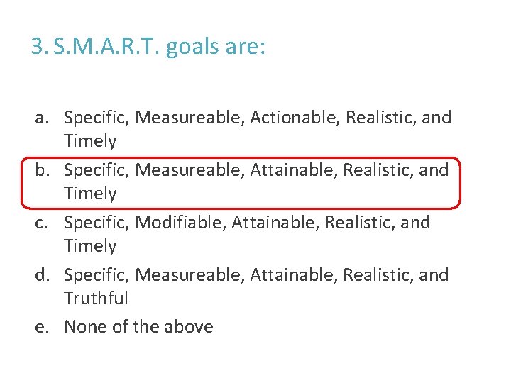 3. S. M. A. R. T. goals are: a. Specific, Measureable, Actionable, Realistic, and