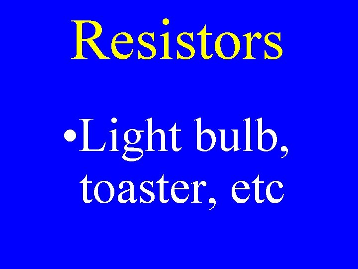 Resistors • Light bulb, toaster, etc 