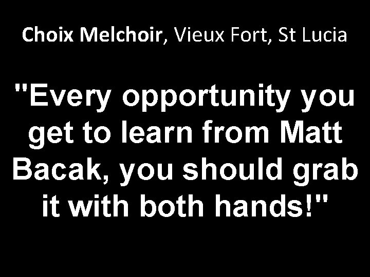 Choix Melchoir, Vieux Fort, St Lucia "Every opportunity you get to learn from Matt