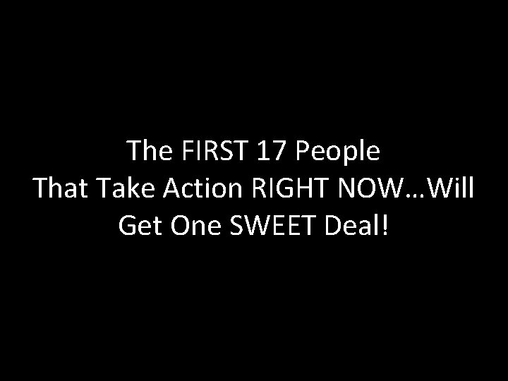 The FIRST 17 People That Take Action RIGHT NOW…Will Get One SWEET Deal! 