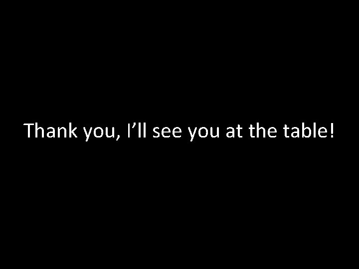 Thank you, I’ll see you at the table! 
