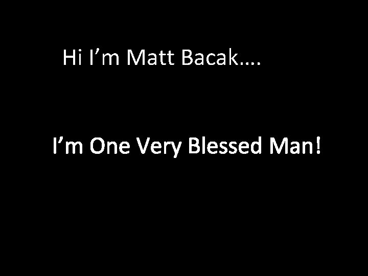 Hi I’m Matt Bacak…. I’m One Very Blessed Man! 