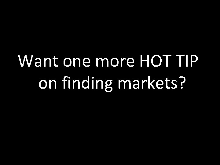 Want one more HOT TIP on finding markets? 