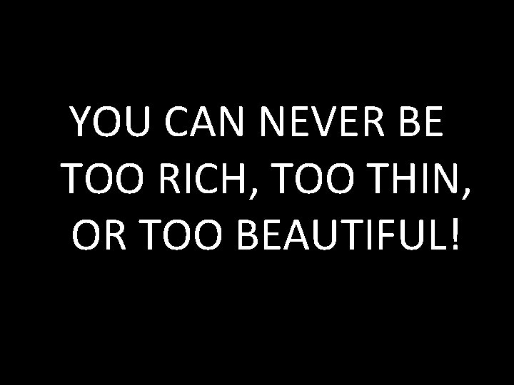 YOU CAN NEVER BE TOO RICH, TOO THIN, OR TOO BEAUTIFUL! 
