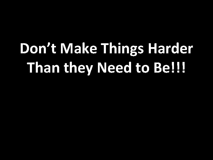 Don’t Make Things Harder Than they Need to Be!!! 