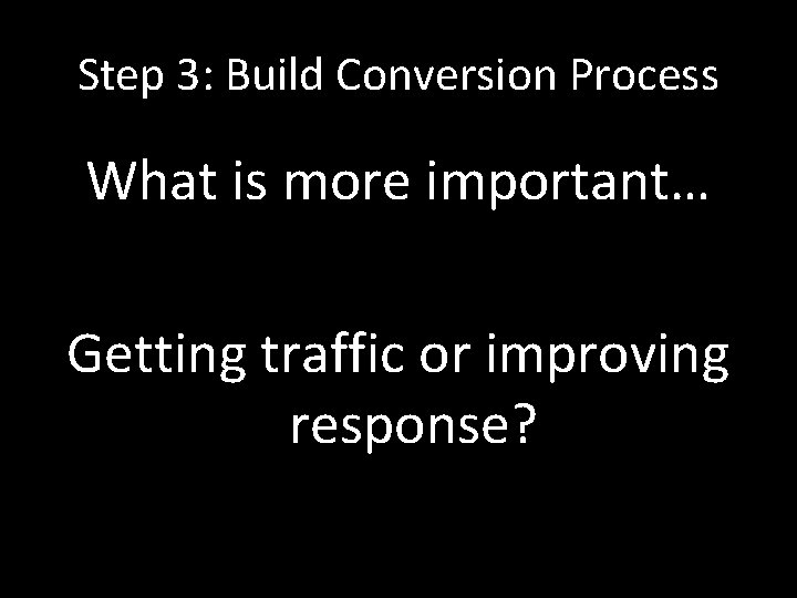 Step 3: Build Conversion Process What is more important… Getting traffic or improving response?