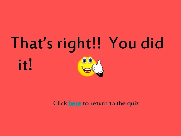 That’s right!! You did it! Click here to return to the quiz 