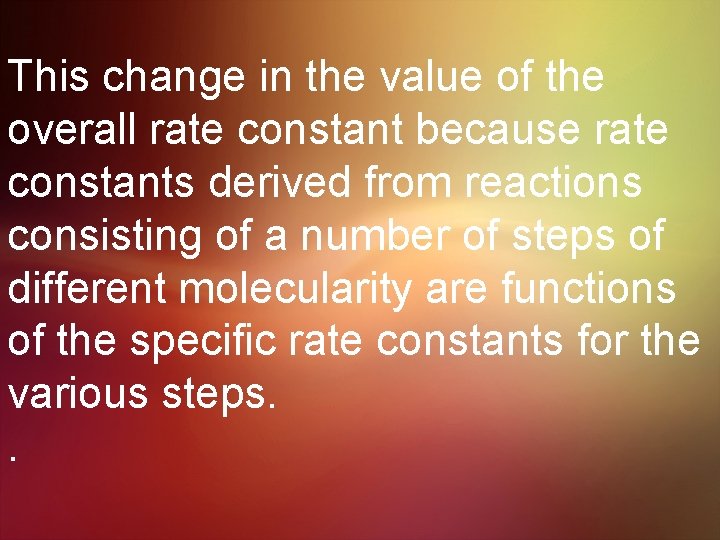This change in the value of the overall rate constant because rate constants derived