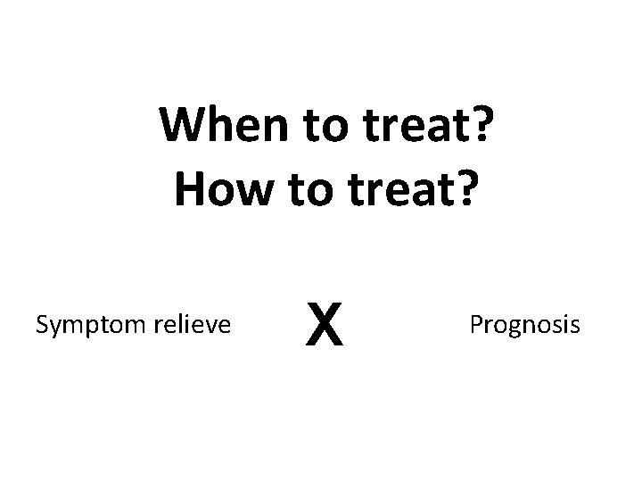 When to treat? How to treat? X Symptom relieve Prognosis 