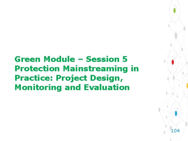 Green Module – Session 5 Protection Mainstreaming in Practice: Project Design, Monitoring and Evaluation