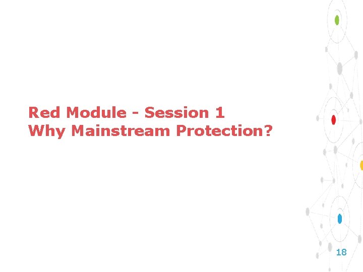 Red Module - Session 1 Why Mainstream Protection? 18 