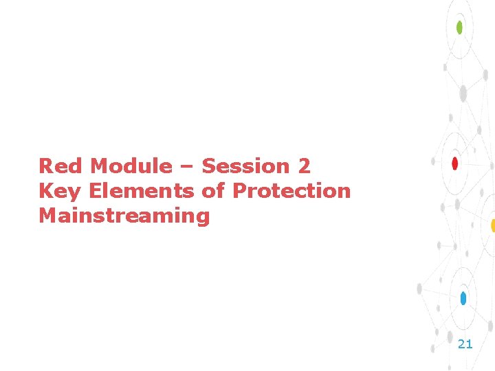 Red Module – Session 2 Key Elements of Protection Mainstreaming 21 
