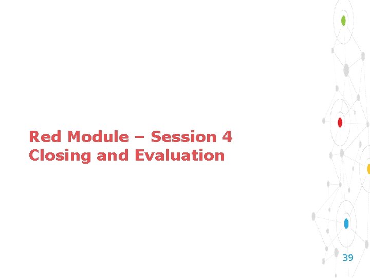 Red Module – Session 4 Closing and Evaluation 39 
