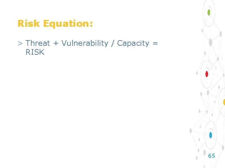 Risk Equation: > Threat + Vulnerability / Capacity = RISK 65 