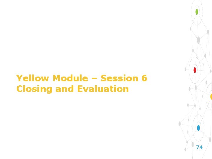 Yellow Module – Session 6 Closing and Evaluation 74 