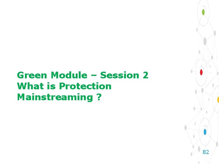 Green Module – Session 2 What is Protection Mainstreaming ? 82 