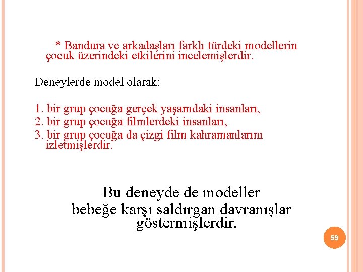  * Bandura ve arkadaşları farklı türdeki modellerin çocuk üzerindeki etkilerini incelemişlerdir. Deneylerde model