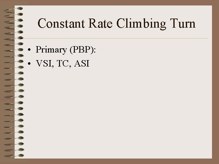 Constant Rate Climbing Turn • Primary (PBP): • VSI, TC, ASI 