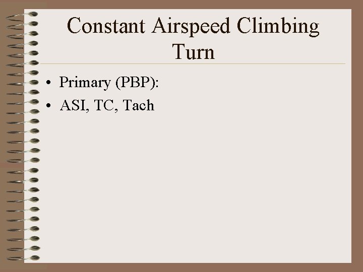 Constant Airspeed Climbing Turn • Primary (PBP): • ASI, TC, Tach 