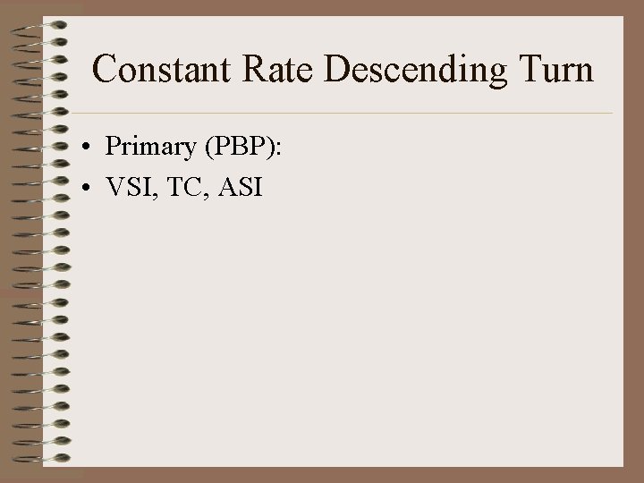 Constant Rate Descending Turn • Primary (PBP): • VSI, TC, ASI 